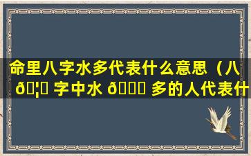 命里八字水多代表什么意思（八 🦟 字中水 🐞 多的人代表什么）